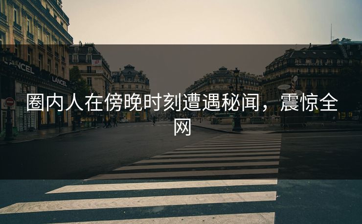 圈内人在傍晚时刻遭遇秘闻，震惊全网