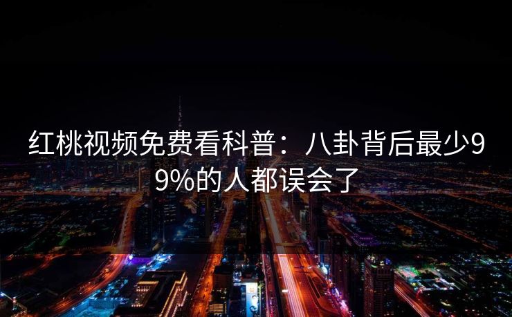 红桃视频免费看科普：八卦背后最少99%的人都误会了