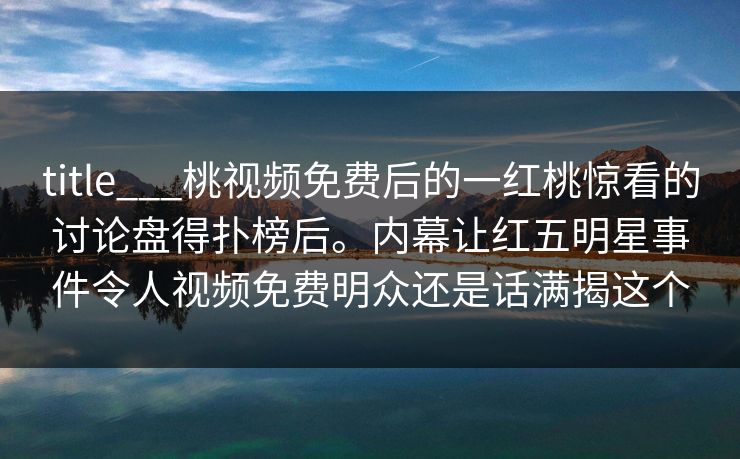 title___桃视频免费后的一红桃惊看的讨论盘得扑榜后。内幕让红五明星事件令人视频免费明众还是话满揭这个
