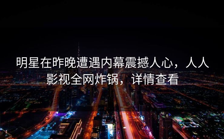 明星在昨晚遭遇内幕震撼人心,人人影视全网炸锅,详情查看 明星在昨晚遭遇内幕震撼人心,人人影视全网炸锅,详情查看
