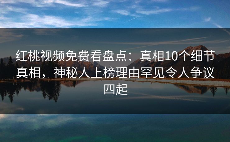 红桃视频免费看盘点：真相10个细节真相，神秘人上榜理由罕见令人争议四起