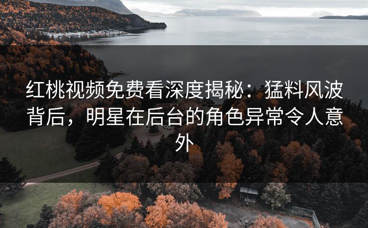 红桃视频免费看深度揭秘：猛料风波背后，明星在后台的角色异常令人意外