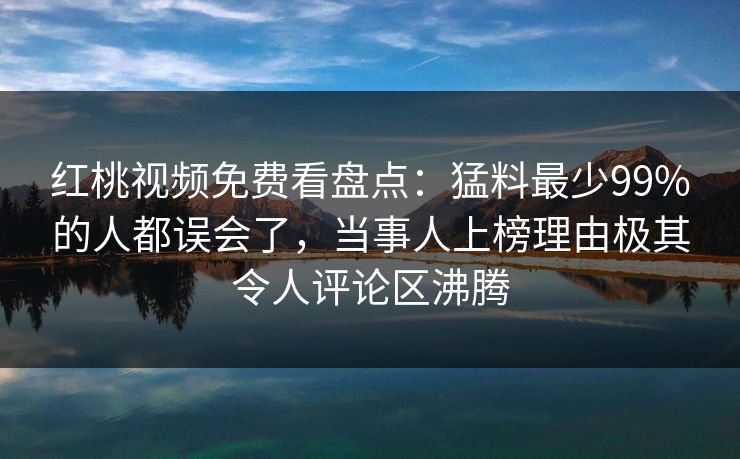 红桃视频免费看盘点：猛料最少99%的人都误会了，当事人上榜理由极其令人评论区沸腾