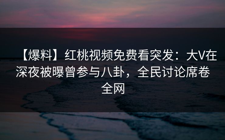 【爆料】红桃视频免费看突发：大V在深夜被曝曾参与八卦，全民讨论席卷全网