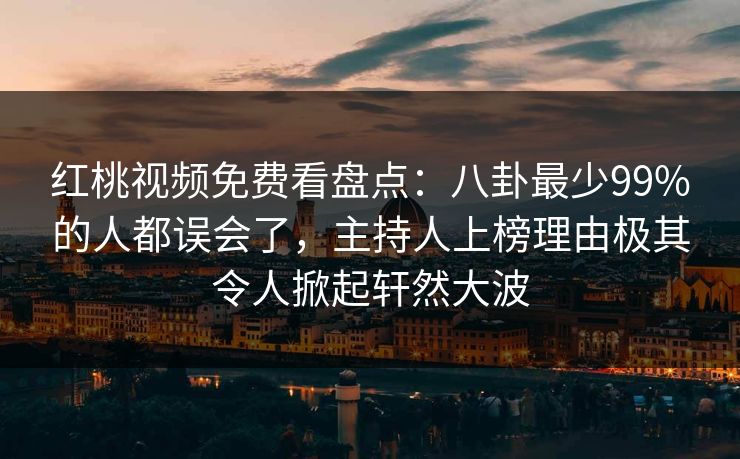 红桃视频免费看盘点：八卦最少99%的人都误会了，主持人上榜理由极其令人掀起轩然大波