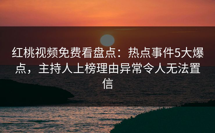 红桃视频免费看盘点：热点事件5大爆点，主持人上榜理由异常令人无法置信