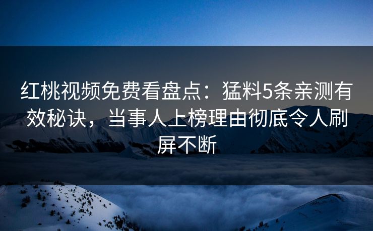 红桃视频免费看盘点:猛料5条亲测有效秘诀,当事人上榜理由彻底令人刷屏不断 红桃视频免费看盘点:猛料5条亲测有效秘诀,当事人上榜理由彻底令人刷屏不断