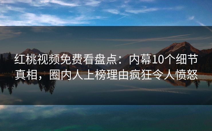 红桃视频免费看盘点：内幕10个细节真相，圈内人上榜理由疯狂令人愤怒