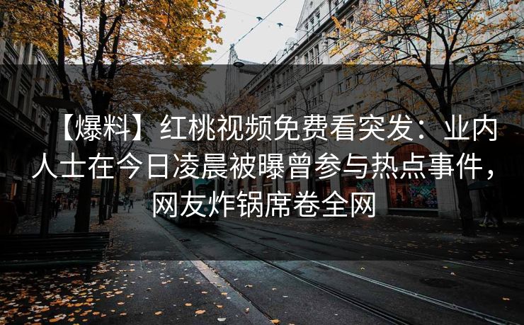 【爆料】红桃视频免费看突发：业内人士在今日凌晨被曝曾参与热点事件，网友炸锅席卷全网