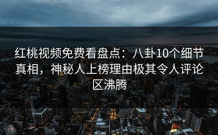 红桃视频免费看盘点：八卦10个细节真相，神秘人上榜理由极其令人评论区沸腾