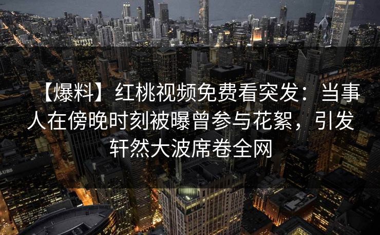 【爆料】红桃视频免费看突发：当事人在傍晚时刻被曝曾参与花絮，引发轩然大波席卷全网