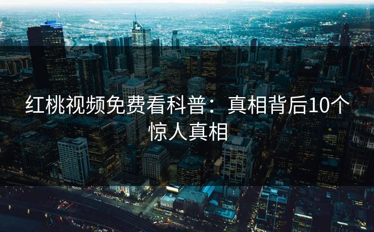 红桃视频免费看科普：真相背后10个惊人真相