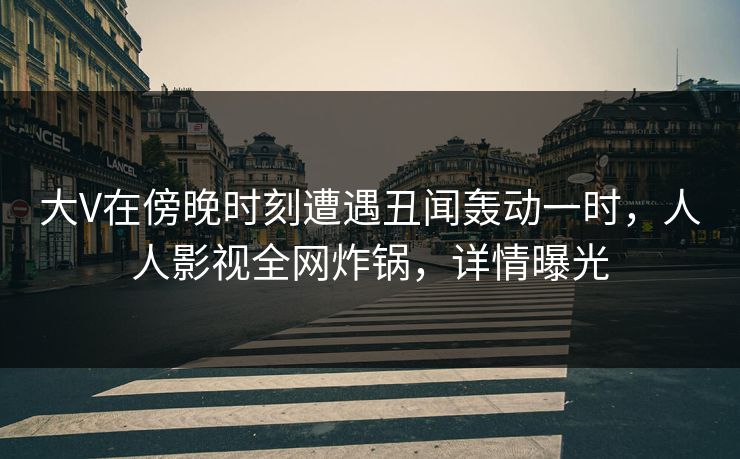 大V在傍晚时刻遭遇丑闻轰动一时,人人影视全网炸锅,详情曝光 大V在傍晚时刻遭遇丑闻轰动一时,人人影视全网炸锅,详情曝光