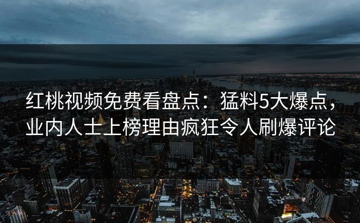 红桃视频免费看盘点：猛料5大爆点，业内人士上榜理由疯狂令人刷爆评论