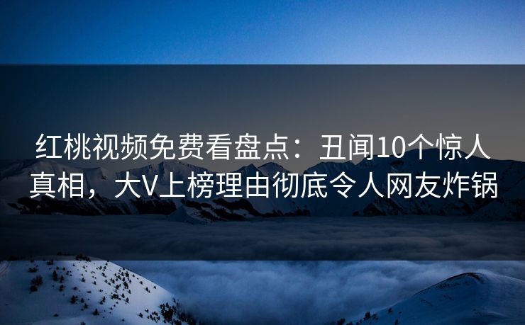 红桃视频免费看盘点：丑闻10个惊人真相，大V上榜理由彻底令人网友炸锅