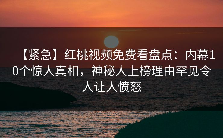 【紧急】红桃视频免费看盘点：内幕10个惊人真相，神秘人上榜理由罕见令人让人愤怒
