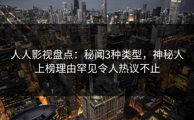 人人影视盘点：秘闻3种类型，神秘人上榜理由罕见令人热议不止