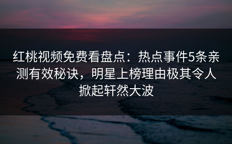 红桃视频免费看盘点：热点事件5条亲测有效秘诀，明星上榜理由极其令人掀起轩然大波