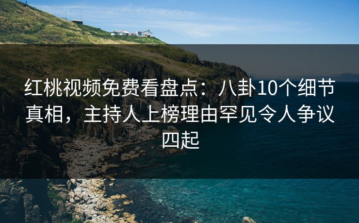 红桃视频免费看盘点：八卦10个细节真相，主持人上榜理由罕见令人争议四起