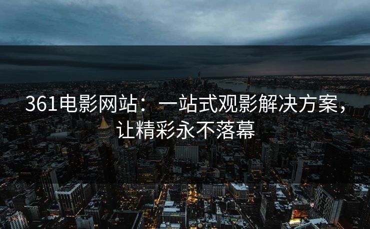 361电影网站：一站式观影解决方案，让精彩永不落幕
