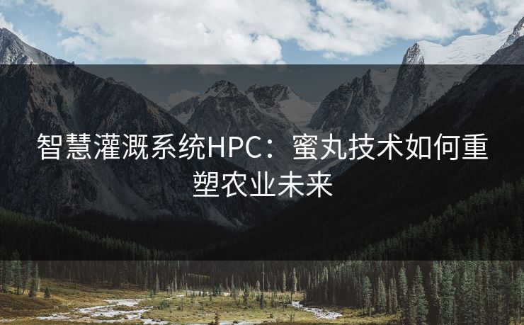 智慧灌溉系统HPC:蜜丸技术如何重塑农业未来 智慧灌溉系统HPC:蜜丸技术如何重塑农业未来