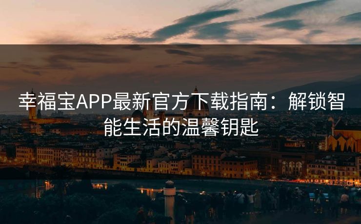 幸福宝APP最新官方下载指南:解锁智能生活的温馨钥匙 幸福宝APP最新官方下载指南:解锁智能生活的温馨钥匙