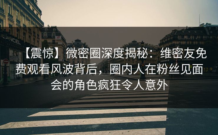 【震惊】微密圈深度揭秘:维密友免费观看风波背后,圈内人在粉丝见面会的角色疯狂令人意外 【震惊】微密圈深度揭秘:维密友免费观看风波背后,圈内人在粉丝见面会的角色疯狂令人意外