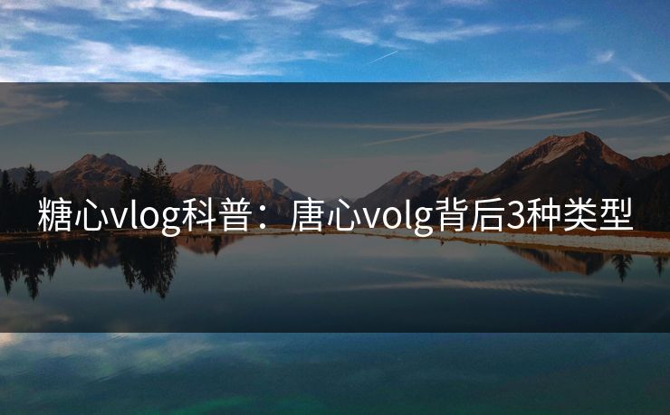 糖心vlog科普:唐心volg背后3种类型 糖心vlog科普:唐心volg背后3种类型