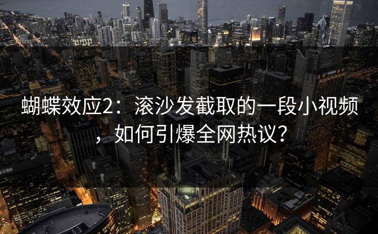蝴蝶效应2:滚沙发截取的一段小视频,如何引爆全网热议? 蝴蝶效应2:滚沙发截取的一段小视频,如何引爆全网热议?