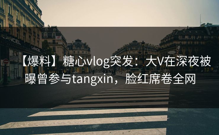 【爆料】糖心vlog突发:大V在深夜被曝曾参与tangxin,脸红席卷全网 【爆料】糖心vlog突发:大V在深夜被曝曾参与tangxin,脸红席卷全网