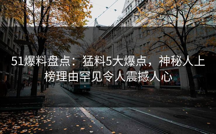 51爆料盘点:猛料5大爆点,神秘人上榜理由罕见令人震撼人心 51爆料盘点:猛料5大爆点,神秘人上榜理由罕见令人震撼人心