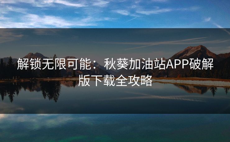 解锁无限可能:秋葵加油站APP破解版下载全攻略 解锁无限可能:秋葵加油站APP破解版下载全攻略