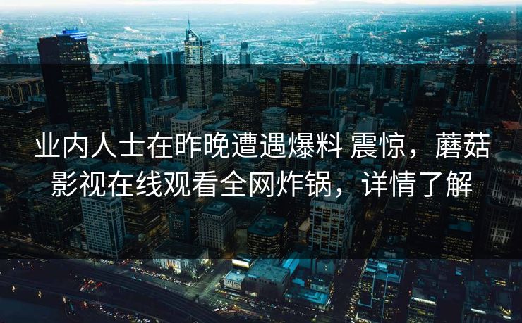 业内人士在昨晚遭遇爆料 震惊,蘑菇影视在线观看全网炸锅,详情了解 业内人士在昨晚遭遇爆料 震惊,蘑菇影视在线观看全网炸锅,详情了解