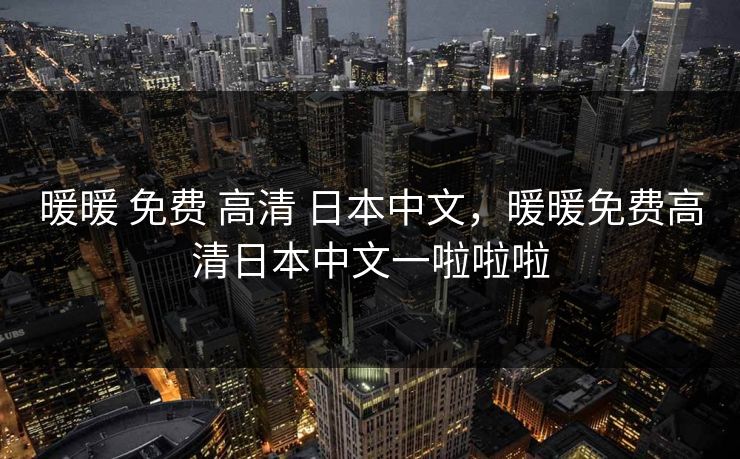 暖暖 免费 高清 日本中文,暖暖免费高清日本中文一啦啦啦 暖暖 免费 高清 日本中文,暖暖免费高清日本中文一啦啦啦
