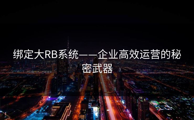 绑定大RB系统——企业高效运营的秘密武器