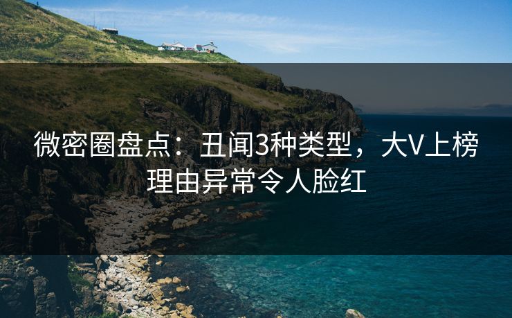 微密圈盘点:丑闻3种类型,大V上榜理由异常令人脸红 微密圈盘点:丑闻3种类型,大V上榜理由异常令人脸红
