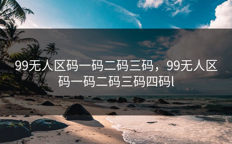 99无人区码一码二码三码,99无人区码一码二码三码四码l 99无人区码一码二码三码,99无人区码一码二码三码四码l