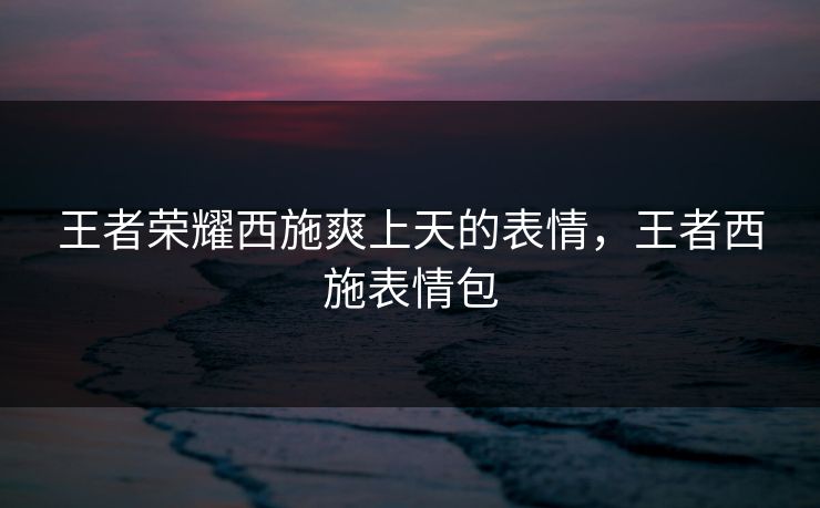 王者荣耀西施爽上天的表情，王者西施表情包