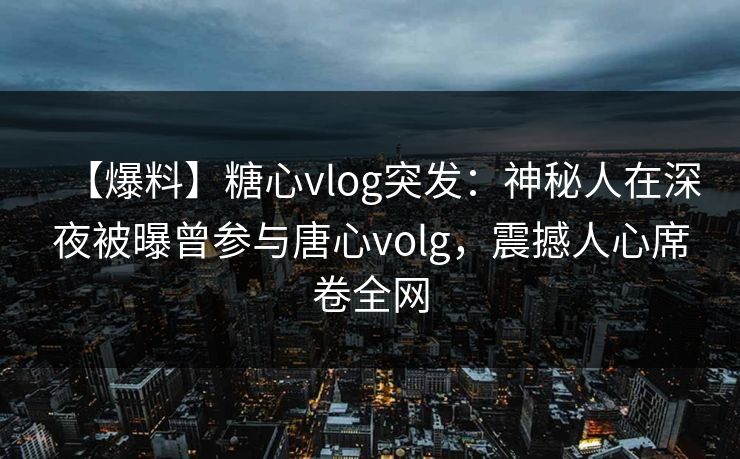 【爆料】糖心vlog突发：神秘人在深夜被曝曾参与唐心volg，震撼人心席卷全网