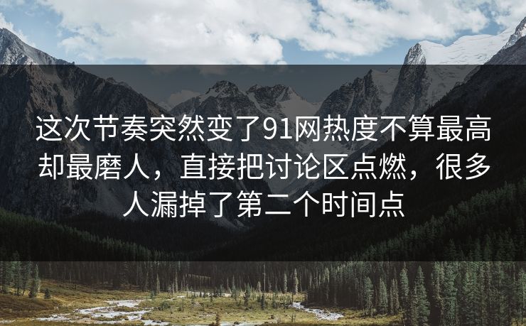 这次节奏突然变了91网热度不算最高却最磨人，直接把讨论区点燃，很多人漏掉了第二个时间点