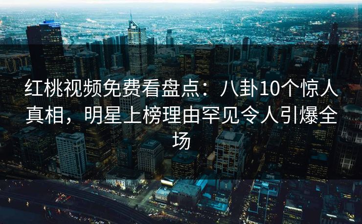 红桃视频免费看盘点：八卦10个惊人真相，明星上榜理由罕见令人引爆全场