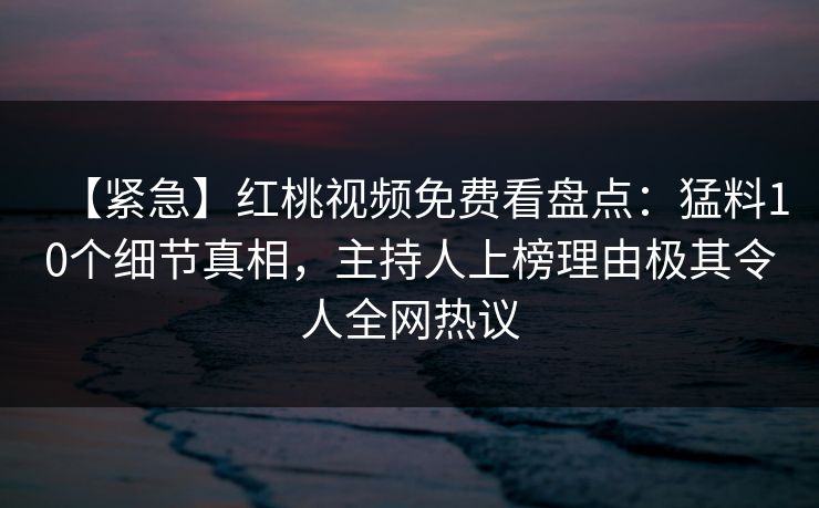 【紧急】红桃视频免费看盘点：猛料10个细节真相，主持人上榜理由极其令人全网热议