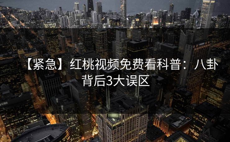 【紧急】红桃视频免费看科普：八卦背后3大误区