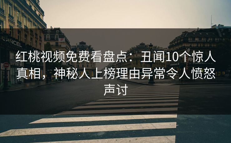 红桃视频免费看盘点：丑闻10个惊人真相，神秘人上榜理由异常令人愤怒声讨