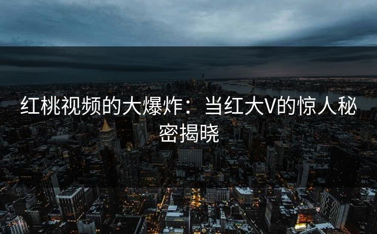 红桃视频的大爆炸：当红大V的惊人秘密揭晓