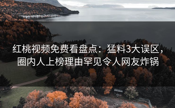 红桃视频免费看盘点：猛料3大误区，圈内人上榜理由罕见令人网友炸锅