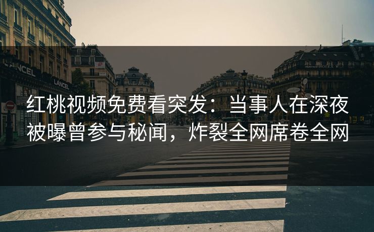 红桃视频免费看突发：当事人在深夜被曝曾参与秘闻，炸裂全网席卷全网