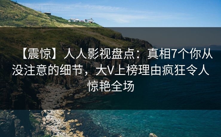 【震惊】人人影视盘点：真相7个你从没注意的细节，大V上榜理由疯狂令人惊艳全场