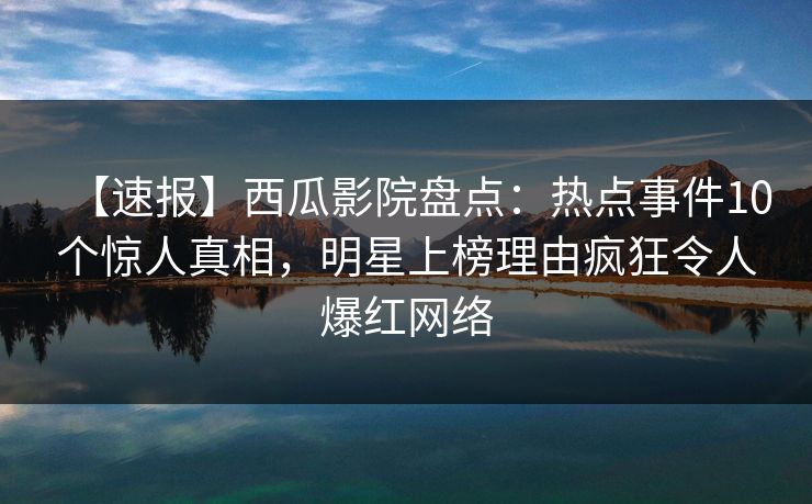【速报】西瓜影院盘点：热点事件10个惊人真相，明星上榜理由疯狂令人爆红网络