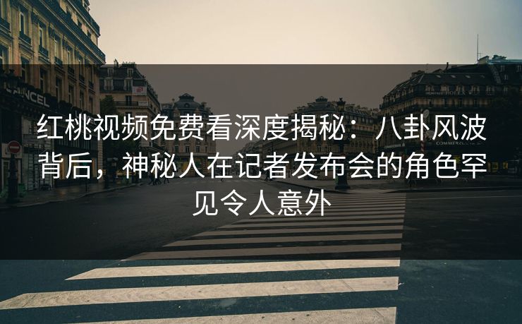 红桃视频免费看深度揭秘:八卦风波背后,神秘人在记者发布会的角色罕见令人意外 红桃视频免费看深度揭秘:八卦风波背后,神秘人在记者发布会的角色罕见令人意外